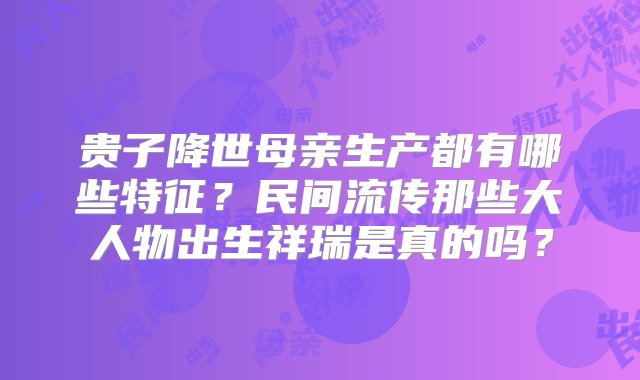 贵子降世母亲生产都有哪些特征？民间流传那些大人物出生祥瑞是真的吗？