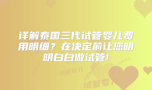 详解泰国三代试管婴儿费用明细？在决定前让您明明白白做试管!