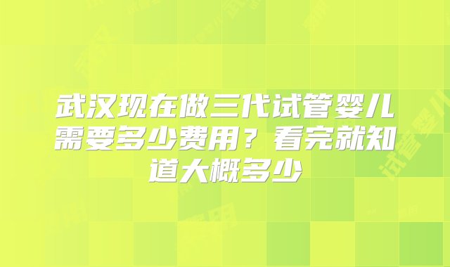 武汉现在做三代试管婴儿需要多少费用？看完就知道大概多少