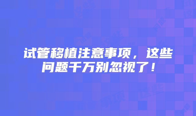 试管移植注意事项，这些问题千万别忽视了！