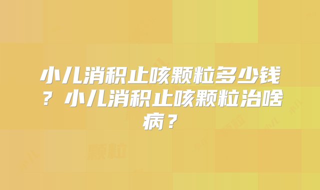 小儿消积止咳颗粒多少钱？小儿消积止咳颗粒治啥病？