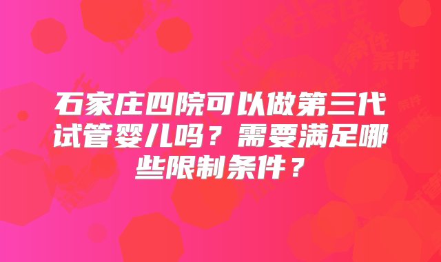 石家庄四院可以做第三代试管婴儿吗？需要满足哪些限制条件？