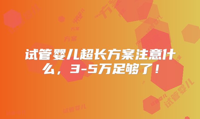 试管婴儿超长方案注意什么，3-5万足够了！