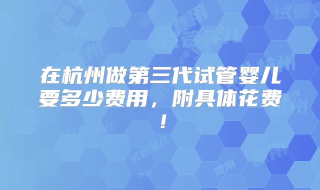 在杭州做第三代试管婴儿要多少费用，附具体花费！