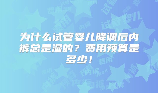 为什么试管婴儿降调后内裤总是湿的？费用预算是多少！