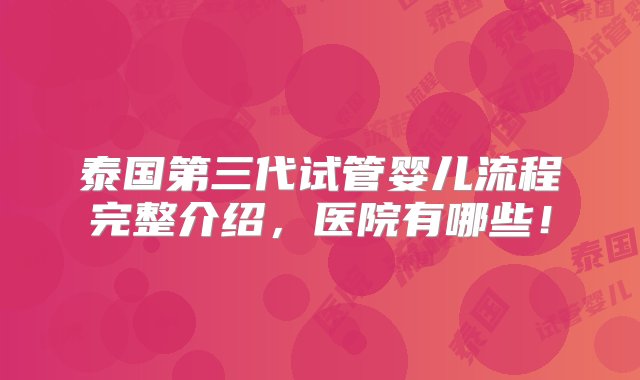 泰国第三代试管婴儿流程完整介绍，医院有哪些！