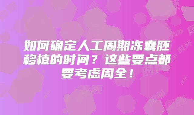 如何确定人工周期冻囊胚移植的时间？这些要点都要考虑周全！