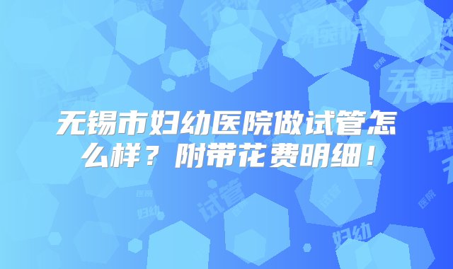 无锡市妇幼医院做试管怎么样？附带花费明细！