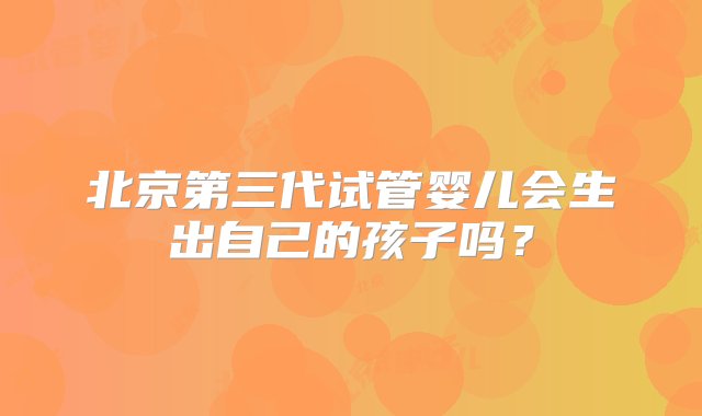 北京第三代试管婴儿会生出自己的孩子吗？