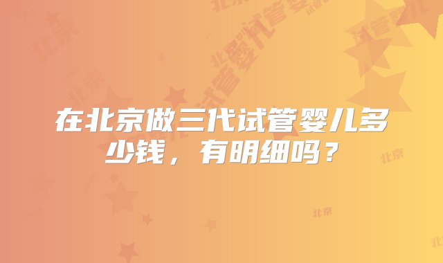 在北京做三代试管婴儿多少钱，有明细吗？