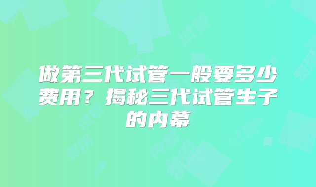 做第三代试管一般要多少费用？揭秘三代试管生子的内幕