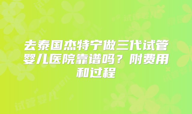 去泰国杰特宁做三代试管婴儿医院靠谱吗？附费用和过程