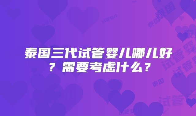 泰国三代试管婴儿哪儿好？需要考虑什么？