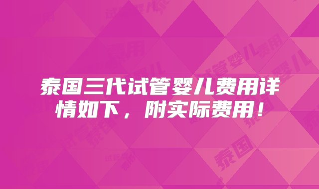 泰国三代试管婴儿费用详情如下，附实际费用！