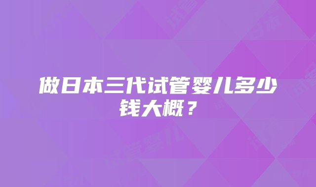 做日本三代试管婴儿多少钱大概？