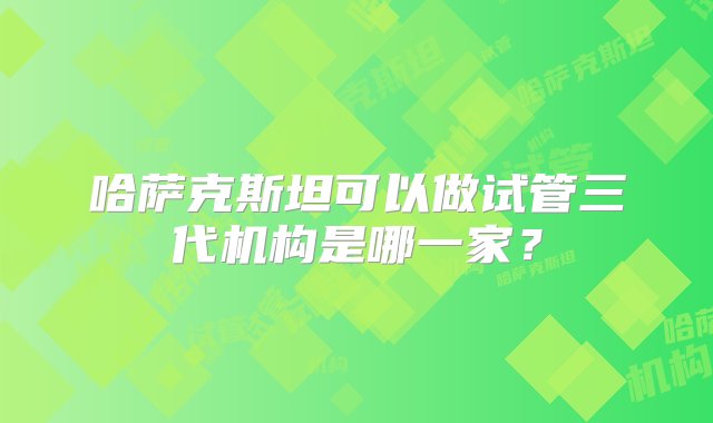 哈萨克斯坦可以做试管三代机构是哪一家？