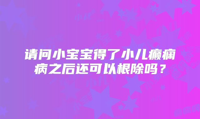 请问小宝宝得了小儿癫痫病之后还可以根除吗？