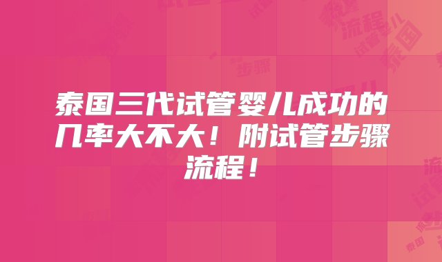 泰国三代试管婴儿成功的几率大不大！附试管步骤流程！