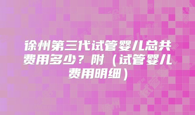 徐州第三代试管婴儿总共费用多少？附（试管婴儿费用明细）