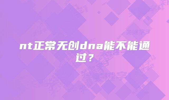 nt正常无创dna能不能通过？