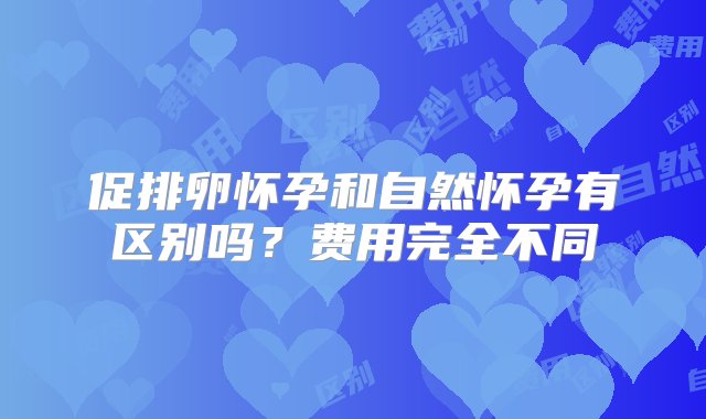 促排卵怀孕和自然怀孕有区别吗？费用完全不同