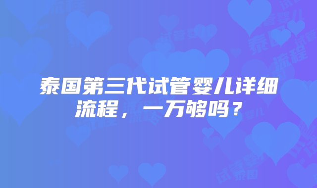 泰国第三代试管婴儿详细流程，一万够吗？