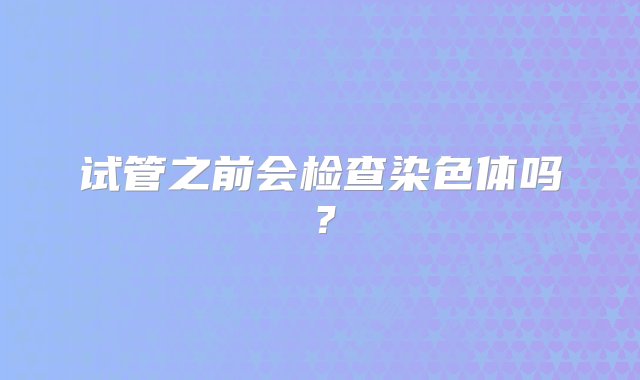 试管之前会检查染色体吗？