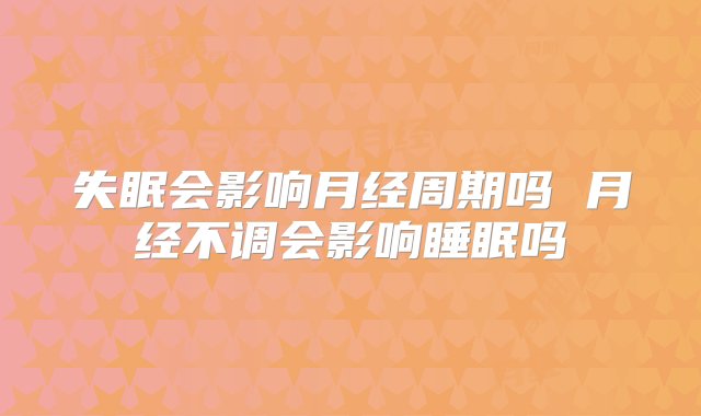 失眠会影响月经周期吗 月经不调会影响睡眠吗