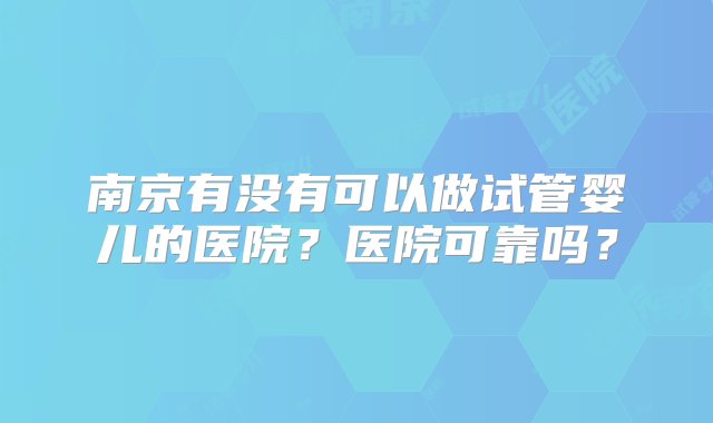 南京有没有可以做试管婴儿的医院？医院可靠吗？