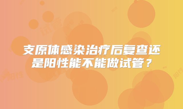 支原体感染治疗后复查还是阳性能不能做试管？