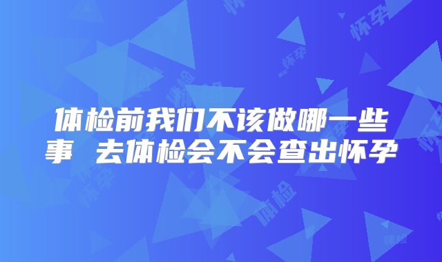 体检前我们不该做哪一些事 去体检会不会查出怀孕