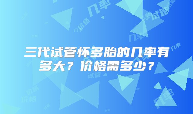 三代试管怀多胎的几率有多大？价格需多少？