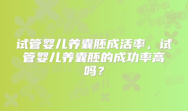 试管婴儿养囊胚成活率，试管婴儿养囊胚的成功率高吗？