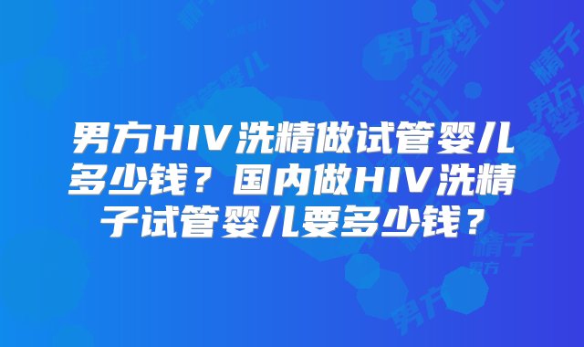 男方HIV洗精做试管婴儿多少钱？国内做HIV洗精子试管婴儿要多少钱？