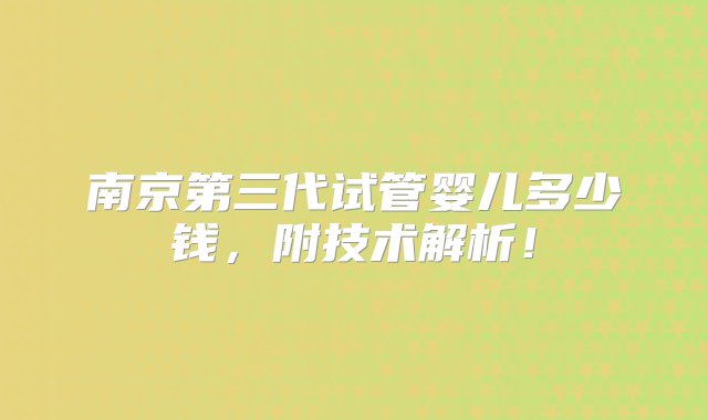 南京第三代试管婴儿多少钱，附技术解析！