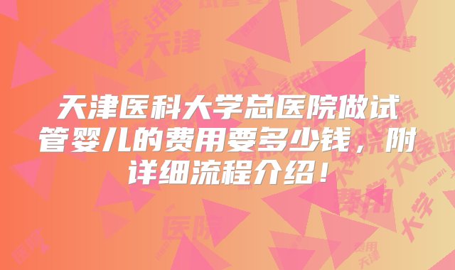 天津医科大学总医院做试管婴儿的费用要多少钱，附详细流程介绍！