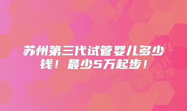 苏州第三代试管婴儿多少钱！最少5万起步！