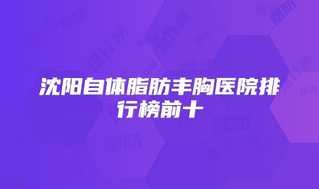 沈阳自体脂肪丰胸医院排行榜前十