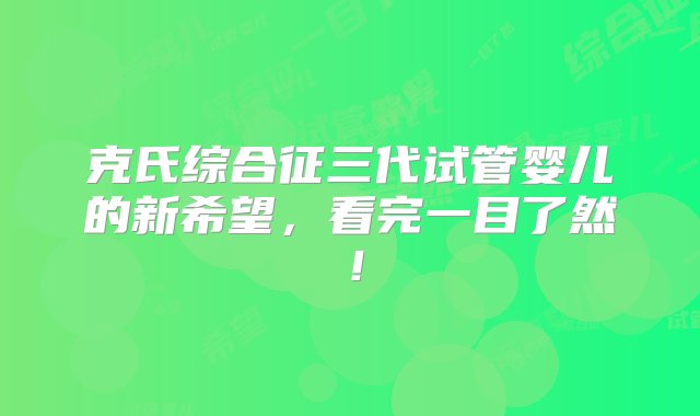 克氏综合征三代试管婴儿的新希望，看完一目了然！