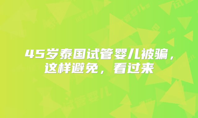 45岁泰国试管婴儿被骗，这样避免，看过来