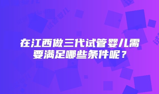 在江西做三代试管婴儿需要满足哪些条件呢？