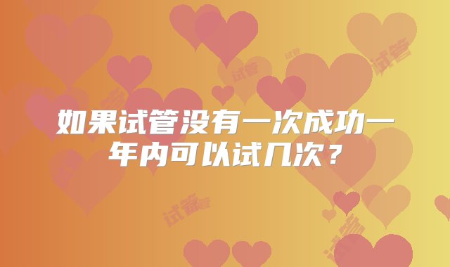 如果试管没有一次成功一年内可以试几次？