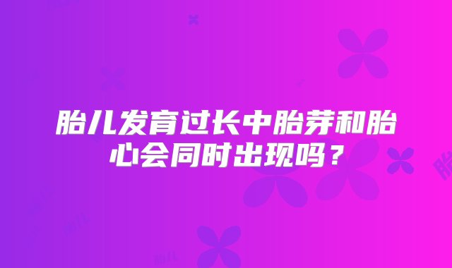 胎儿发育过长中胎芽和胎心会同时出现吗？