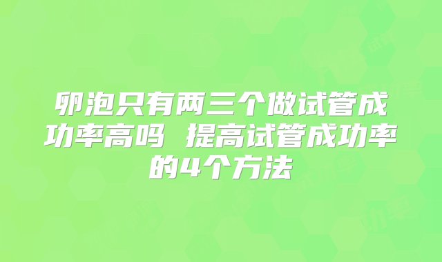 卵泡只有两三个做试管成功率高吗 提高试管成功率的4个方法