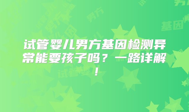 试管婴儿男方基因检测异常能要孩子吗？一路详解！