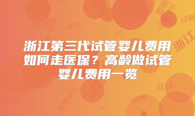 浙江第三代试管婴儿费用如何走医保？高龄做试管婴儿费用一览