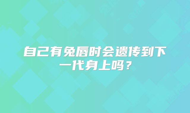 自己有兔唇时会遗传到下一代身上吗？