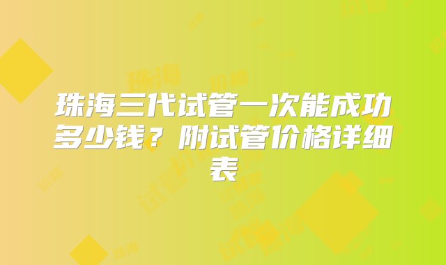 珠海三代试管一次能成功多少钱？附试管价格详细表