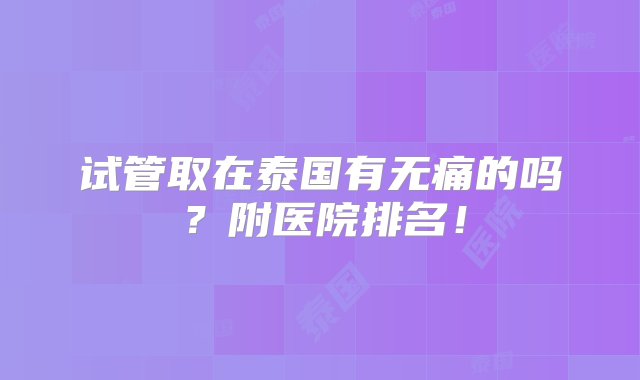 试管取在泰国有无痛的吗？附医院排名！