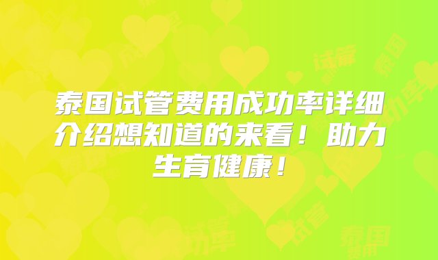 泰国试管费用成功率详细介绍想知道的来看！助力生育健康！